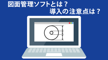 図面管理ソフトの代表的な機能4選。CADとの連携による一元管理、ペーパーレス化などメリット･デメリットも紹介