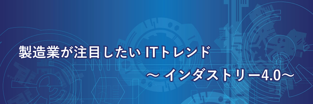 製造業が注目したいITトレンド～インダストリー4.0～