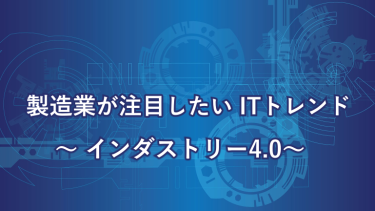 製造業が注目したいITトレンド～インダストリー4.0～