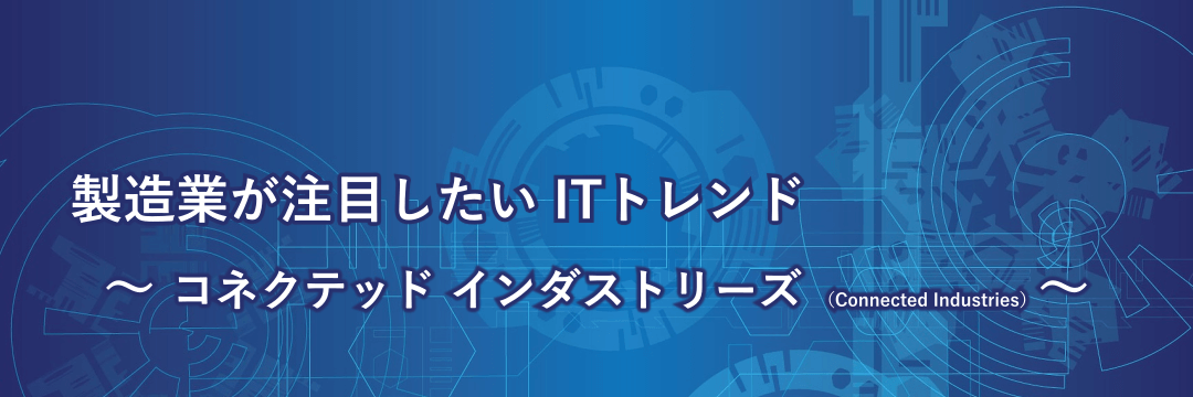 製造業が注目したいITトレンド～コネクテッド インダストリーズ（Connected Industries）
