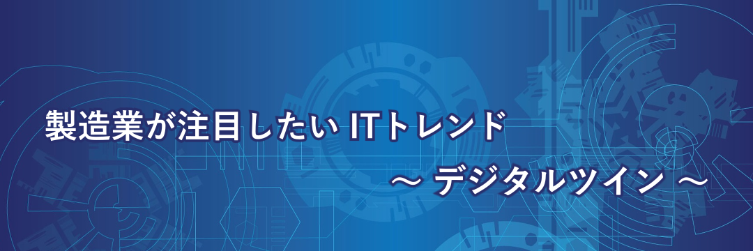 製造業が注目したいITトレンド～デジタルツイン～