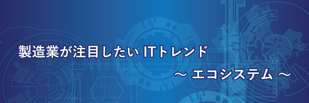 製造業が注目したいITトレンド～エコシステム～