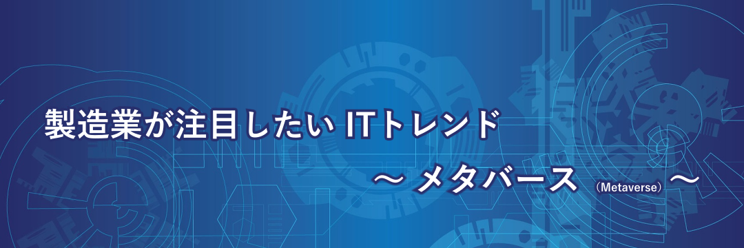 製造業が注目したいITトレンド～メタバース（Metaverse）～