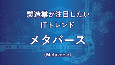 製造業が注目したいITトレンド メタバース（Metaverse）