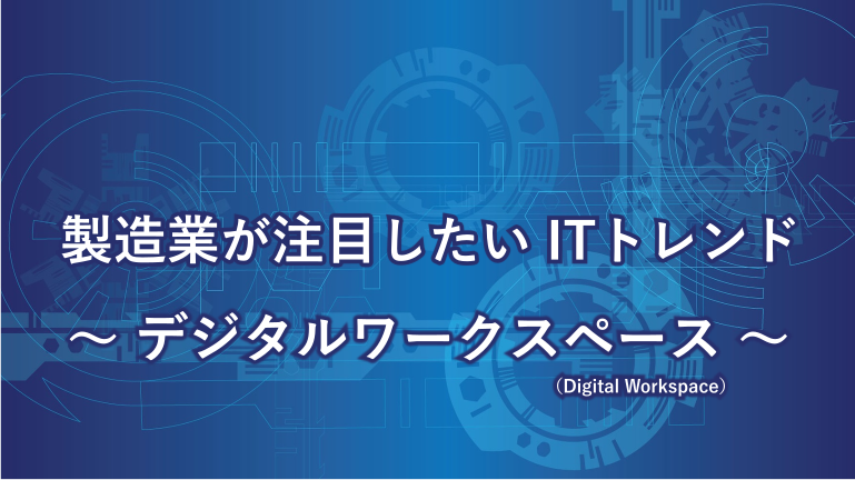 製造業が注目したいITトレンド～デジタルワークスペース（Digital Workspace）～