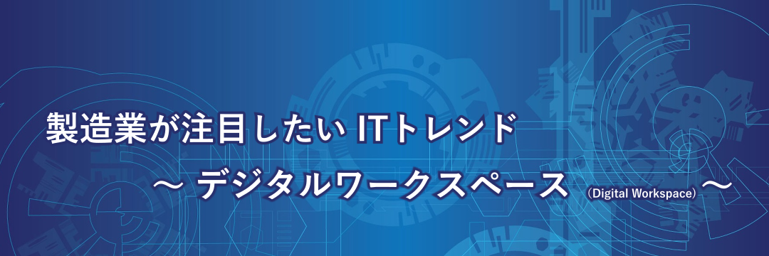 製造業が注目したいITトレンド～デジタルワークスペース（Digital Workspace）～