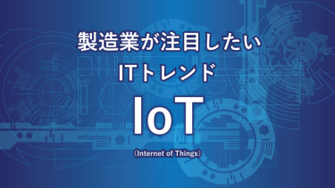 製造業が注目したいITトレンド～IoT（Internet of Things）～