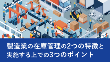 製造業の在庫管理の2つの特徴と実施する上での3つのポイント