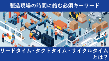 製造現場の時間に絡む必須キーワード「リードタイム・タクトタイム・サイクルタイム」とは？