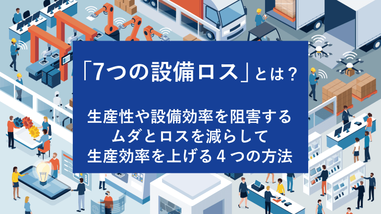 「7つの設備ロス」とは？生産性や設備効率を阻害するムダとロスを減らして生産効率を上げる4つの方法