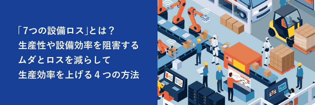 「7つの設備ロス」とは？生産性や設備効率を阻害するムダとロスを減らして生産効率を上げる4つの方法