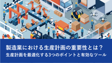 製造業における生産計画の重要性とは？生産計画を最適化する3つのポイントと有効なツール