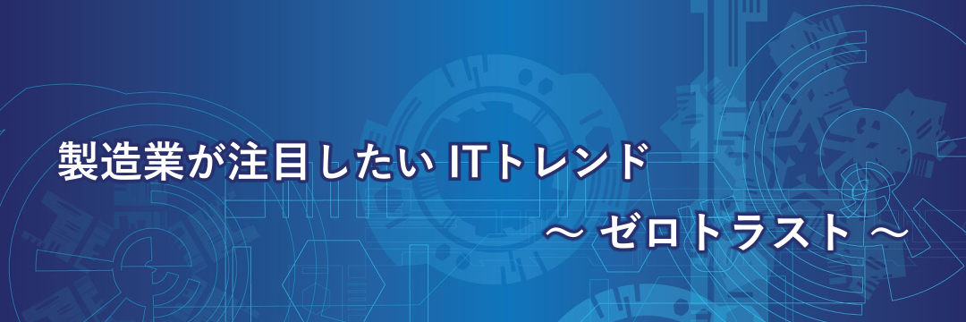 製造業が注目したいITトレンド～ゼロトラスト～