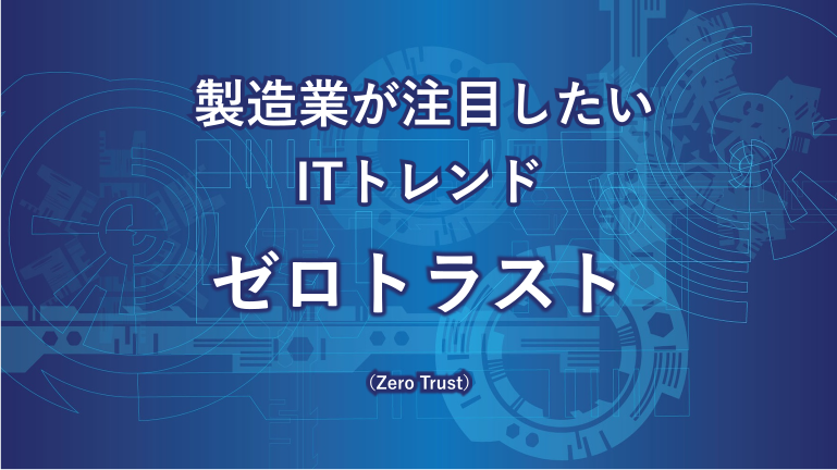 製造業が注目したいITトレンド ゼロトラスト(Zero Trust)