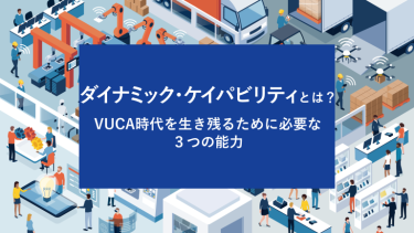ダイナミック・ケイパビリティとは？VUCA時代を生き残るために必要な３つの能力