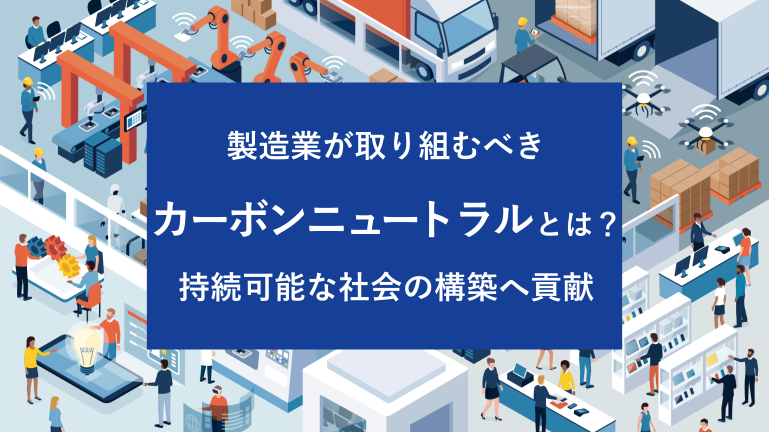 製造業が取り組むべきカーボンニュートラルとは？持続可能な社会の構築へ貢献