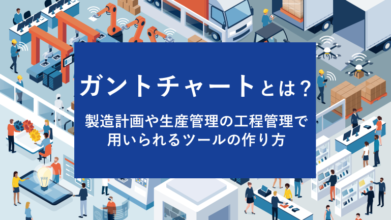 ガントチャートとは？製造計画や生産管理の工程管理で用いられるツールの作り方