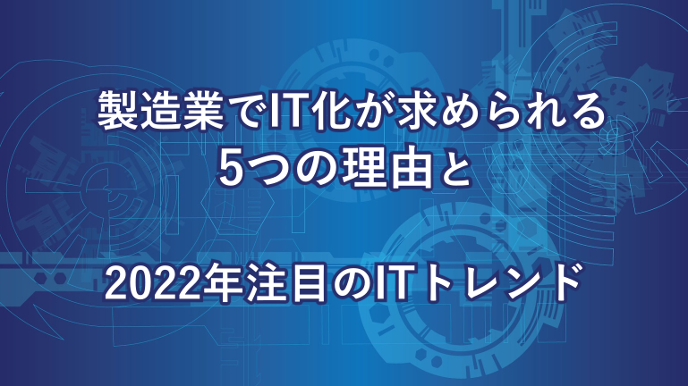 製造業でIT化が求められる5つの理由と2022年注目のITトレンド