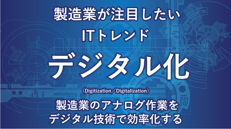製造業が注目したいITトレンド デジタル化 （Digitization／Digitalization） 製造業のアナログ作業をデジタル技術で効率化する