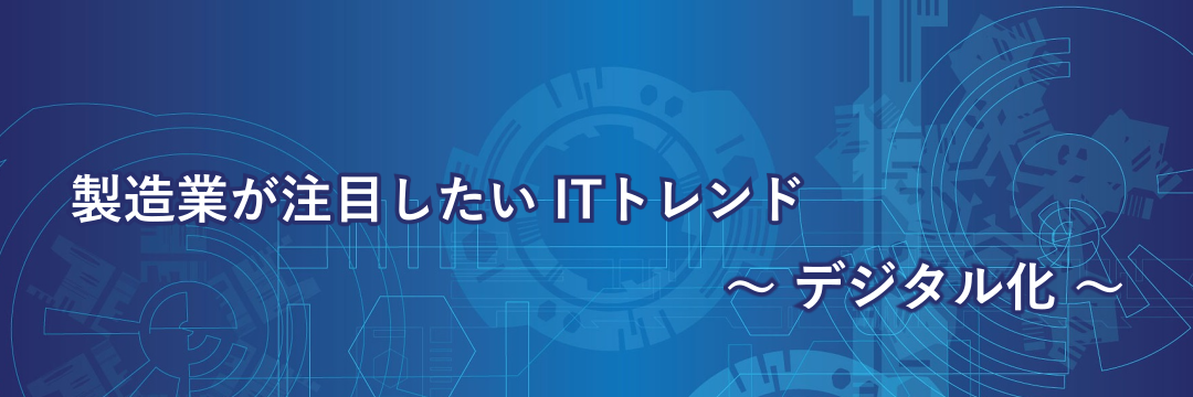 製造業が注目したいITトレンド ～ デジタル化 ～