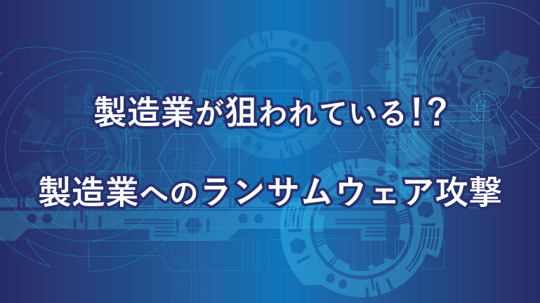 製造業が狙われている！？製造業へのランサムウェア攻撃