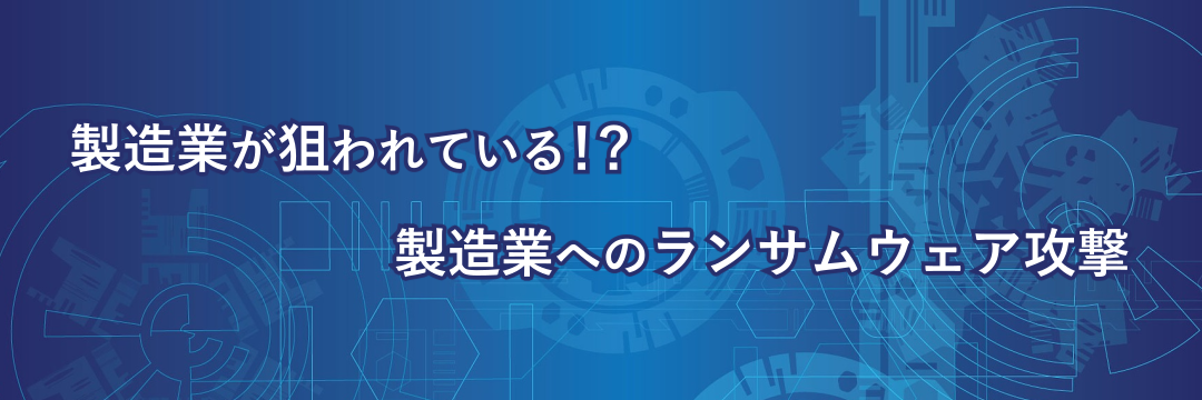 製造業が狙われている！？製造業へのランサムウェア攻撃