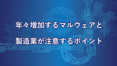 年々増加するマルウェアと製造業が注意するポイント