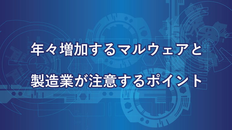 年々増加するマルウェアと製造業が注意するポイント