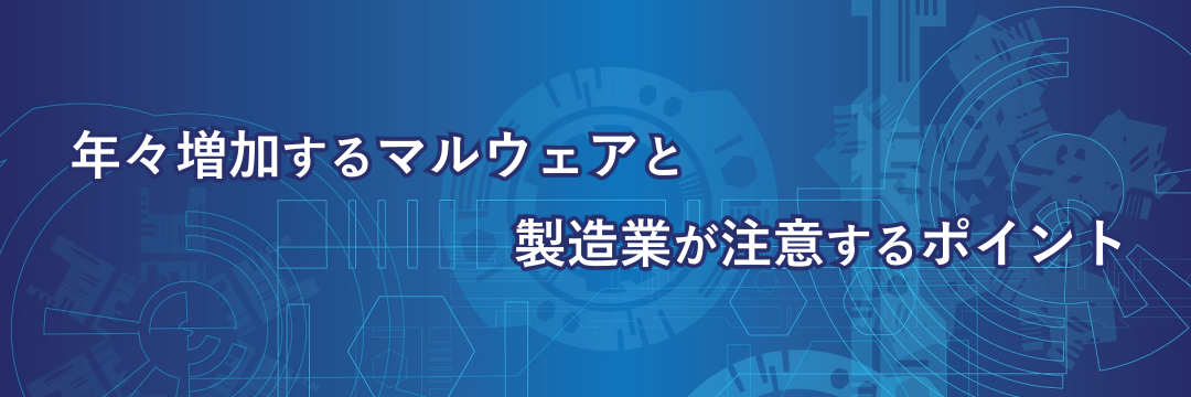 年々増加するマルウェアと製造業が注意するポイント