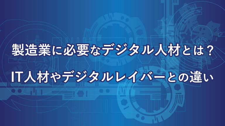 製造業に必要なデジタル人材とは？IT人材やデジタルレイバーとの違い