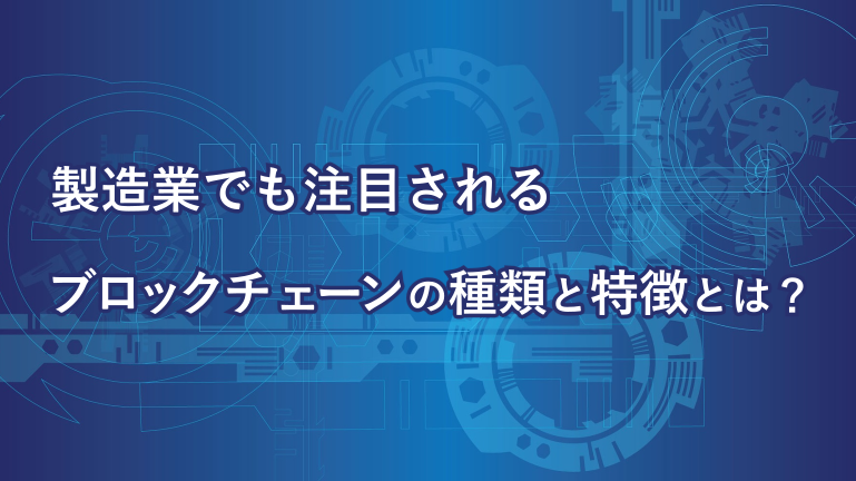 製造業でも注目されるブロックチェーンの種類と特徴とは？