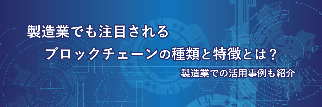 製造業でも注目されるブロックチェーンの種類と特徴とは？ 製造業での活用事例も紹介