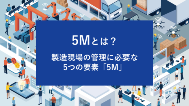 5Mとは？製造現場の管理に必要な5つの要素「5M」