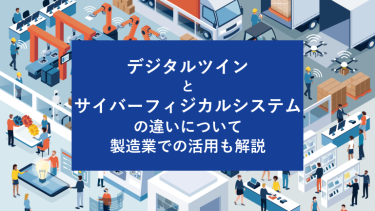 デジタルツインとサイバーフィジカルシステムの違いについて製造業での活用も解説
