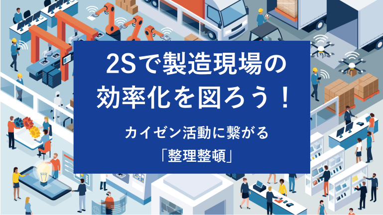 2Sで製造現場の効率化を図ろう！カイゼン活動に繋がる「整理整頓」