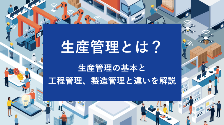 生産管理とは？生産管理の基本と工程管理、製造管理との違いを解説