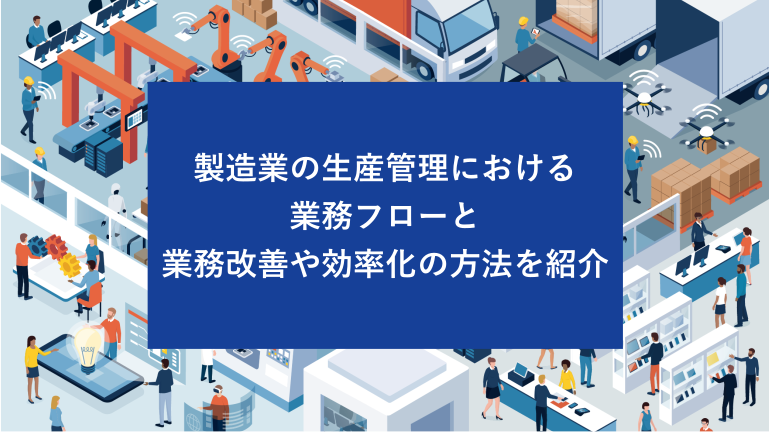 製造業の生産管理における業務フローと業務改善や効率化の方法を紹介