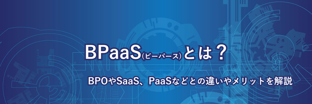 BPaaS(ビーパース)とは?BPOやSaaS、PaaSなどとの違いやメリットを解説