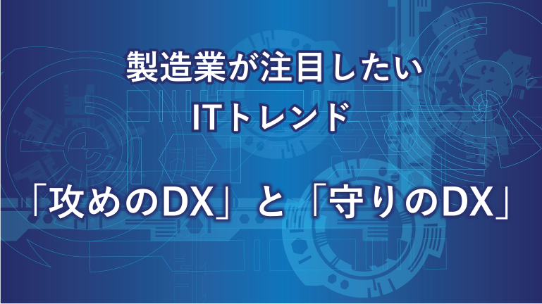 製造業が注目したいITトレンド 「攻めのDX」と「守りのDX」