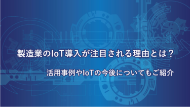 製造業のIoT導入が注目される理由とは？活用事例やIoTの今後についてもご紹介