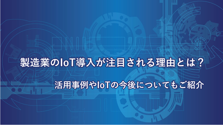 製造業のIoT導入が注目される理由とは？活用事例やIoTの今後についてもご紹介