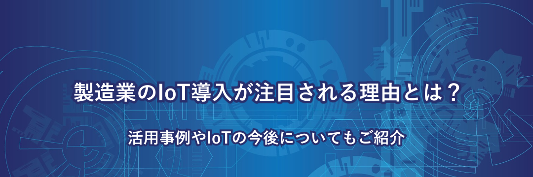 製造業のIoT導入が注目される理由とは？活用事例やIoTの今後についてもご紹介