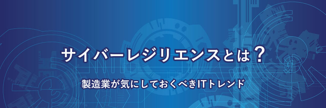 サイバーレジリエンスとは?製造業が気にしておくべきITトレンド