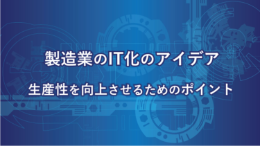 製造業のIT化のアイデア：生産性を向上させるためのポイント