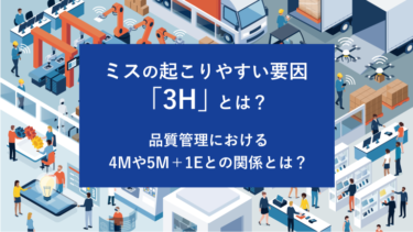 ミスの起こりやすい要因「3H」とは？品質管理における4Mや5M＋1Eとの関係とは？