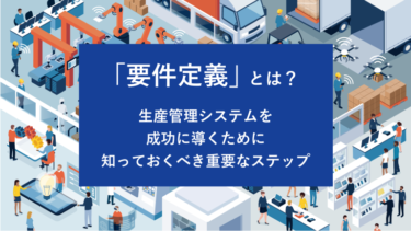要件定義とは？生産管理システムを成功に導くために知っておくべき重要なステップ