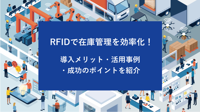 RFIDで在庫管理を効率化！導入メリット・活用事例・成功のポイントを紹介