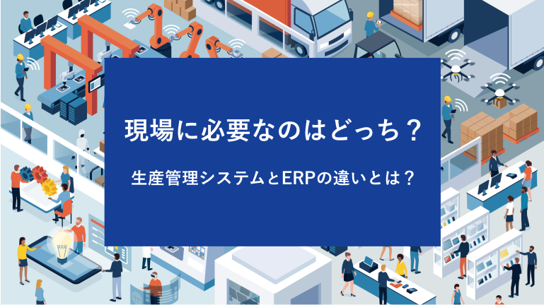現場に必要なのはどっち？生産管理システムとERPの違いとは？
