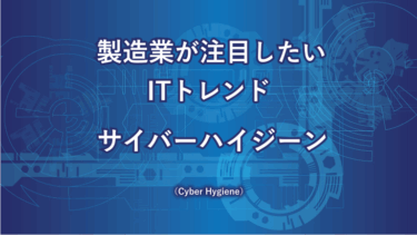 サイバーハイジーンとは？製造業の現場で求められる“ITの清潔習慣”をやさしく解説
