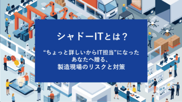 シャドーITとは？“ちょっと詳しいからIT担当”になったあなたへ贈る、製造現場のリスクと対策